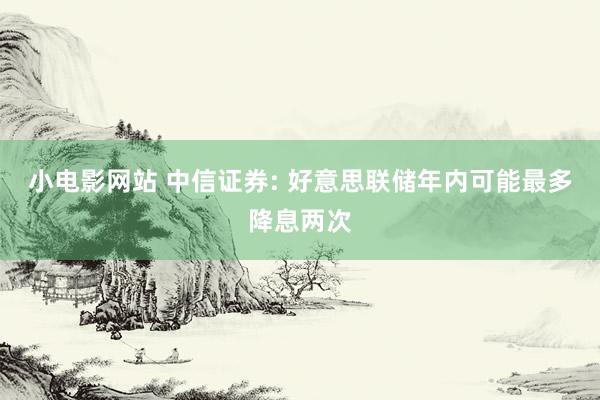 小电影网站 中信证券: 好意思联储年内可能最多降息两次