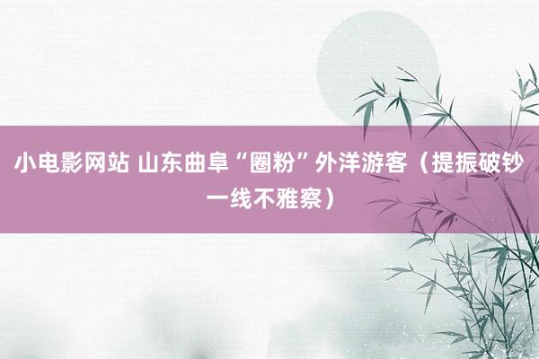 小电影网站 山东曲阜“圈粉”外洋游客（提振破钞一线不雅察）