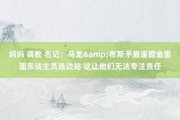 妈妈 调教 名记：马龙&布斯矛盾逼掘金里面东谈主员选边站 这让他们无法专注责任