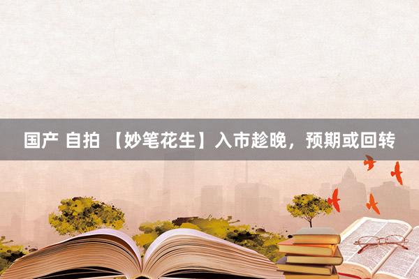 国产 自拍 【妙笔花生】入市趁晚，预期或回转