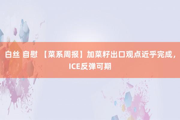 白丝 自慰 【菜系周报】加菜籽出口观点近乎完成，ICE反弹可期
