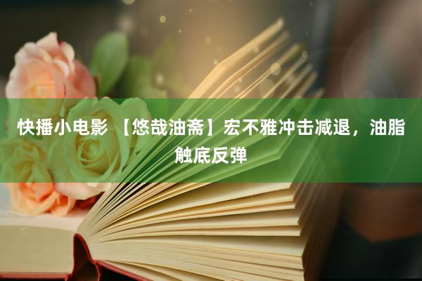快播小电影 【悠哉油斋】宏不雅冲击减退，油脂触底反弹