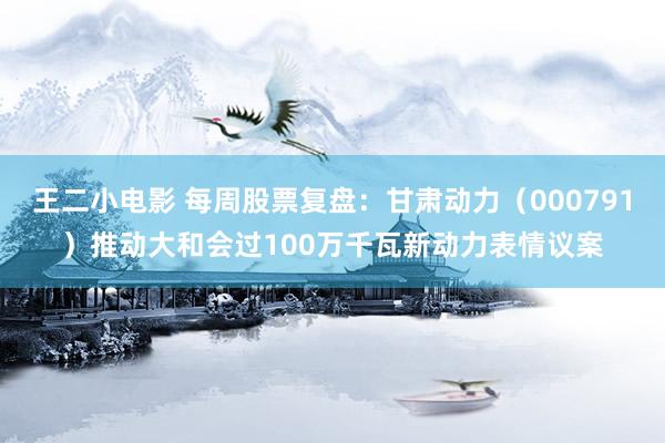 王二小电影 每周股票复盘：甘肃动力（000791）推动大和会过100万千瓦新动力表情议案