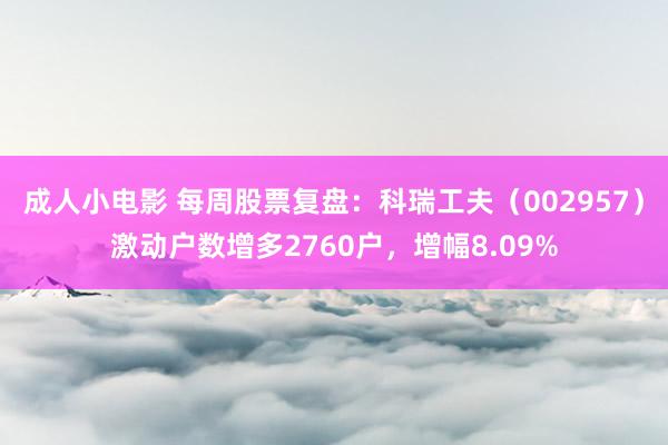 成人小电影 每周股票复盘：科瑞工夫（002957）激动户数增多2760户，增幅8.09%