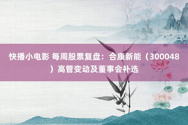 快播小电影 每周股票复盘：合康新能（300048）高管变动及董事会补选