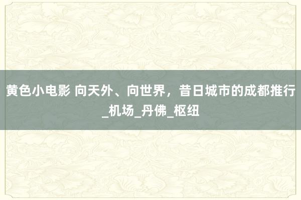 黄色小电影 向天外、向世界，昔日城市的成都推行_机场_丹佛_枢纽