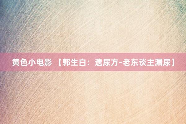 黄色小电影 【郭生白：遗尿方-老东谈主漏尿】