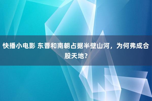 快播小电影 东晋和南朝占据半壁山河，为何弗成合股天地？