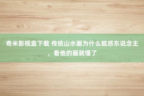 奇米影视盒下载 传统山水画为什么眩惑东说念主，看他的画就懂了
