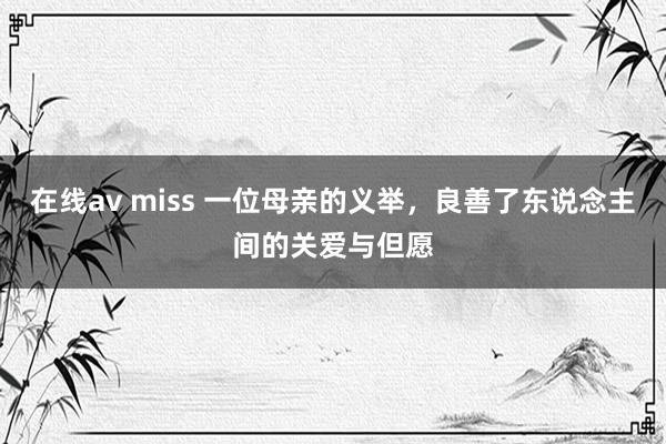在线av miss 一位母亲的义举，良善了东说念主间的关爱与但愿