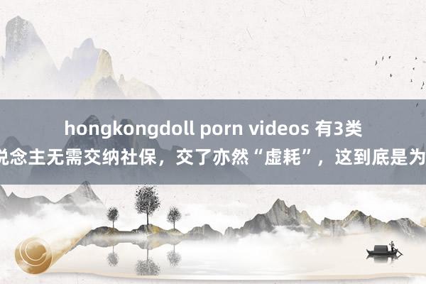 hongkongdoll porn videos 有3类东说念主无需交纳社保，交了亦然“虚耗”，这到底是为啥？