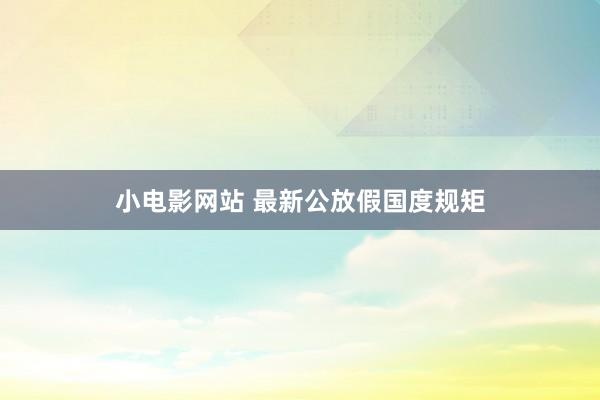小电影网站 最新公放假国度规矩