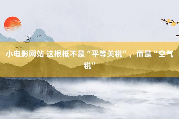 小电影网站 这根柢不是“平等关税”，而是“空气税”
