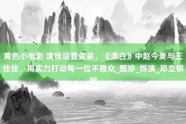 黄色小电影 演技设置变装，《漂白》中赵今麦与王佳佳，用实力打动每一位不雅众_甄珍_饰演_邓立钢