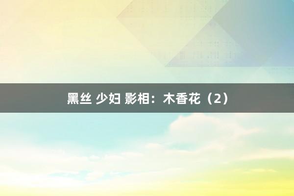 黑丝 少妇 影相：木香花（2）