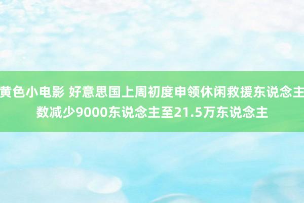 黄色小电影 好意思国上周初度申领休闲救援东说念主数减少9000东说念主至21.5万东说念主