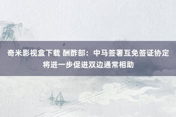 奇米影视盒下载 酬酢部：中马签署互免签证协定将进一步促进双边通常相助