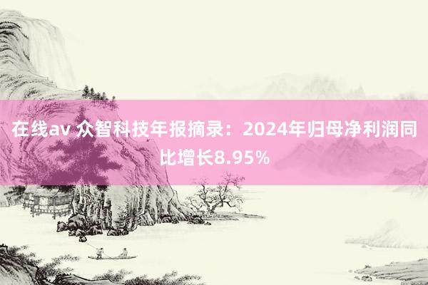 在线av 众智科技年报摘录：2024年归母净利润同比增长8.95%