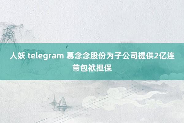 人妖 telegram 慕念念股份为子公司提供2亿连带包袱担保
