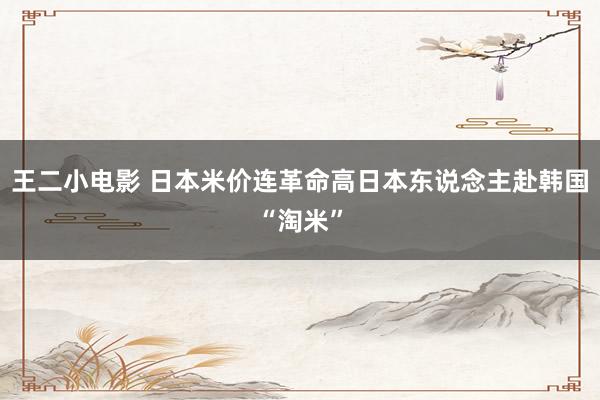 王二小电影 日本米价连革命高　日本东说念主赴韩国“淘米”