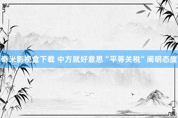 奇米影视盒下载 中方就好意思“平等关税”阐明态度