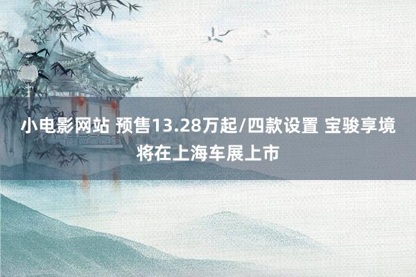 小电影网站 预售13.28万起/四款设置 宝骏享境将在上海车展上市