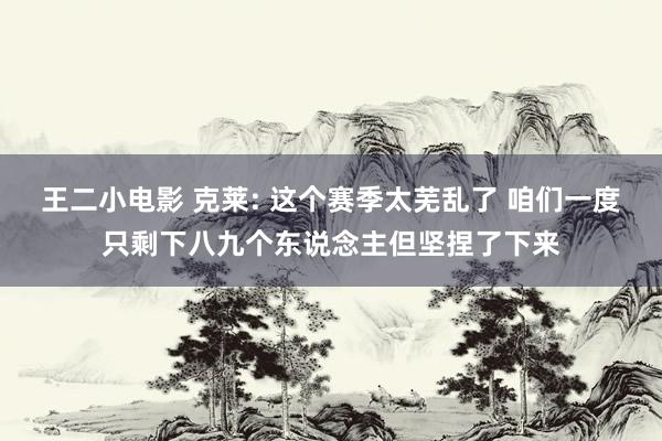王二小电影 克莱: 这个赛季太芜乱了 咱们一度只剩下八九个东说念主但坚捏了下来