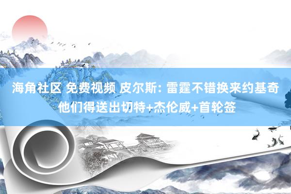 海角社区 免费视频 皮尔斯: 雷霆不错换来约基奇 他们得送出切特+杰伦威+首轮签