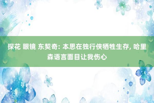探花 眼镜 东契奇: 本思在独行侠牺牲生存， 哈里森语言面目让我伤心