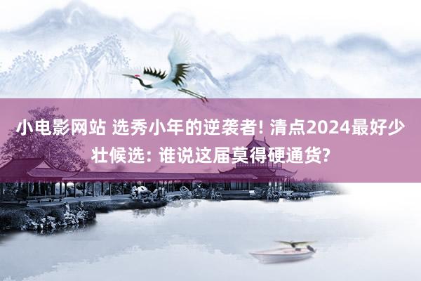 小电影网站 选秀小年的逆袭者! 清点2024最好少壮候选: 谁说这届莫得硬通货?