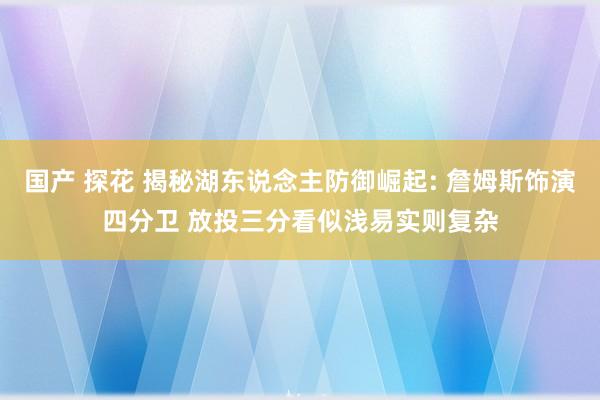 国产 探花 揭秘湖东说念主防御崛起: 詹姆斯饰演四分卫 放投三分看似浅易实则复杂