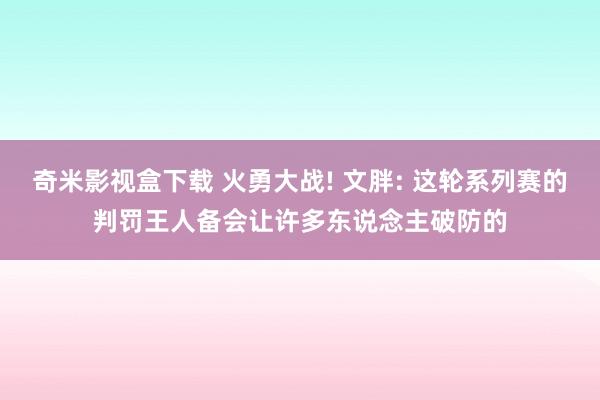 奇米影视盒下载 火勇大战! 文胖: 这轮系列赛的判罚王人备会让许多东说念主破防的