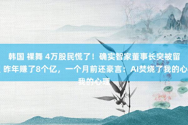 韩国 裸舞 4万股民慌了！确实智家董事长突被留置 昨年赚了8个亿，一个月前还豪言：AI焚烧了我的心理