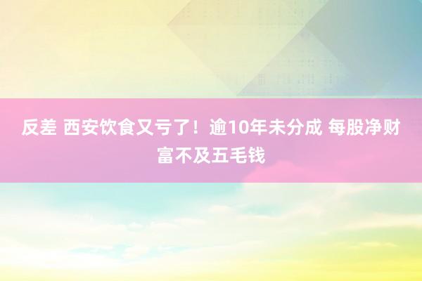 反差 西安饮食又亏了！逾10年未分成 每股净财富不及五毛钱