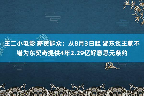 王二小电影 薪资群众：从8月3日起 湖东谈主就不错为东契奇提供4年2.29亿好意思元条约