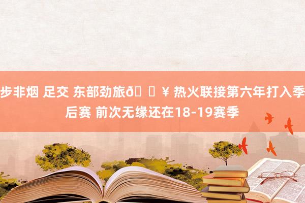步非烟 足交 东部劲旅🔥 热火联接第六年打入季后赛 前次无缘还在18-19赛季