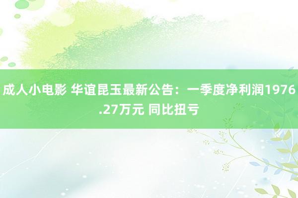 成人小电影 华谊昆玉最新公告：一季度净利润1976.27万元 同比扭亏