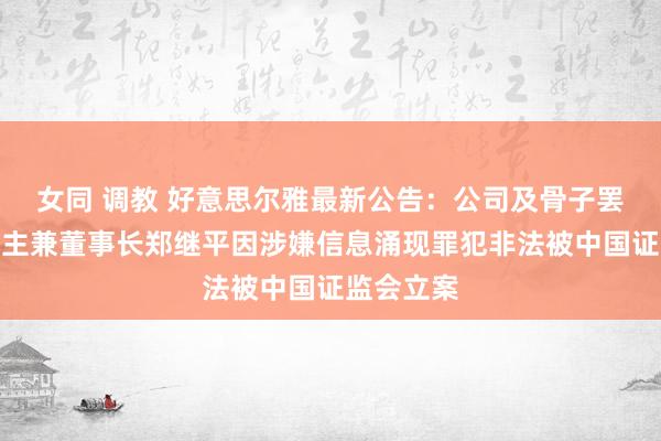 女同 调教 好意思尔雅最新公告：公司及骨子罢了东说念主兼董事长郑继平因涉嫌信息涌现罪犯非法被中国证监会立案