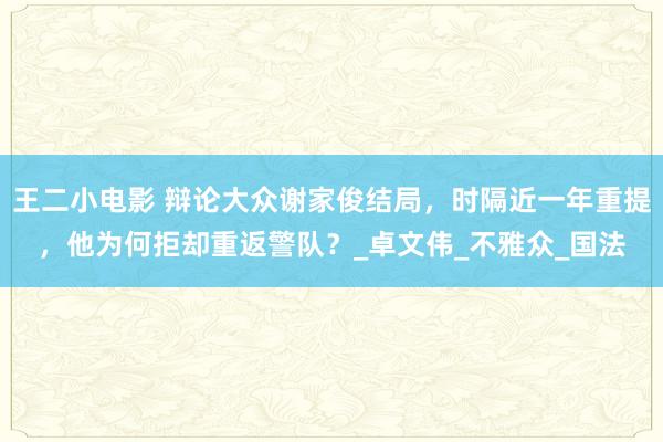 王二小电影 辩论大众谢家俊结局，时隔近一年重提，他为何拒却重返警队？_卓文伟_不雅众_国法
