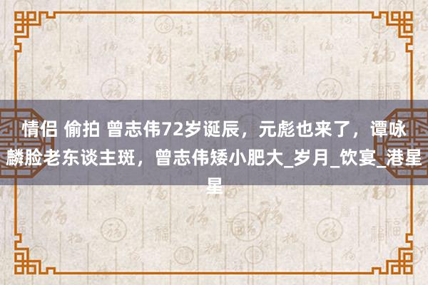 情侣 偷拍 曾志伟72岁诞辰，元彪也来了，谭咏麟脸老东谈主斑，曾志伟矮小肥大_岁月_饮宴_港星