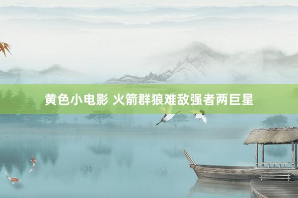 黄色小电影 火箭群狼难敌强者两巨星