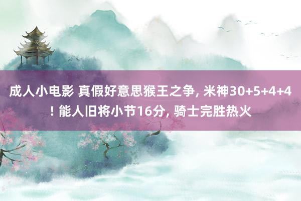 成人小电影 真假好意思猴王之争， 米神30+5+4+4! 能人旧将小节16分， 骑士完胜热火