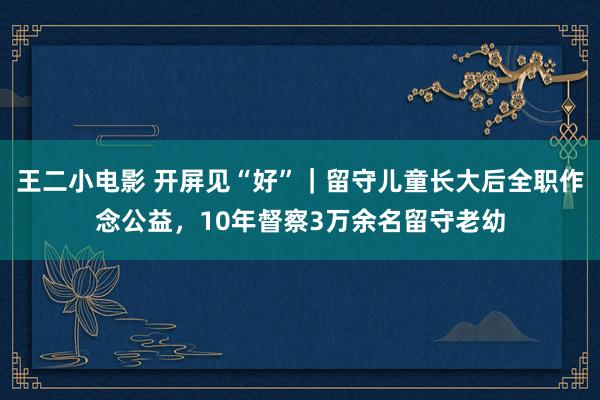 王二小电影 开屏见“好”｜留守儿童长大后全职作念公益，10年督察3万余名留守老幼