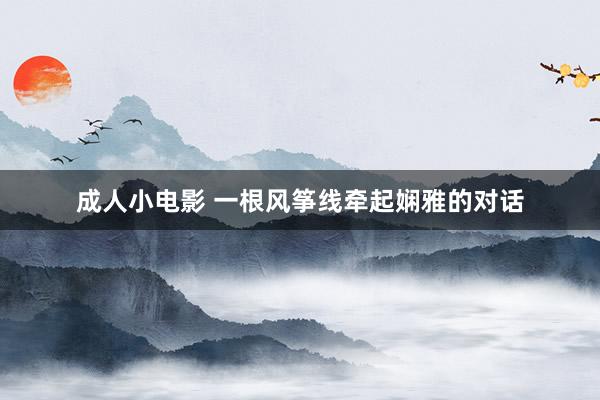 成人小电影 一根风筝线牵起娴雅的对话