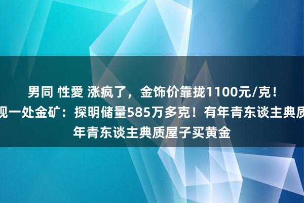 男同 性愛 涨疯了，金饰价靠拢1100元/克！新疆最新发现一处金矿：探明储量585万多克！有年青东谈主典质屋子买黄金