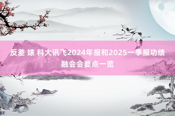 反差 婊 科大讯飞2024年报和2025一季报功绩融会会要点一览