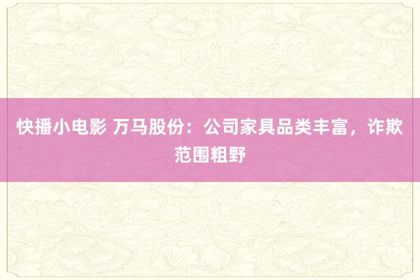 快播小电影 万马股份：公司家具品类丰富，诈欺范围粗野