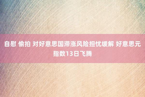 自慰 偷拍 对好意思国滞涨风险担忧缓解 好意思元指数13日飞腾