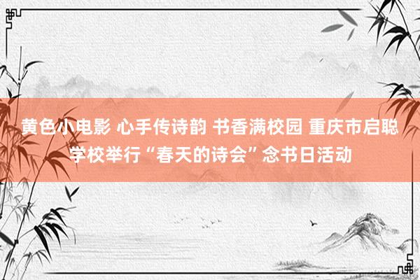 黄色小电影 心手传诗韵 书香满校园 重庆市启聪学校举行“春天的诗会”念书日活动
