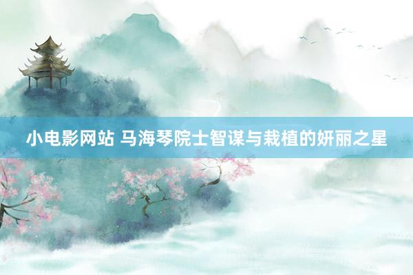 小电影网站 马海琴院士智谋与栽植的妍丽之星